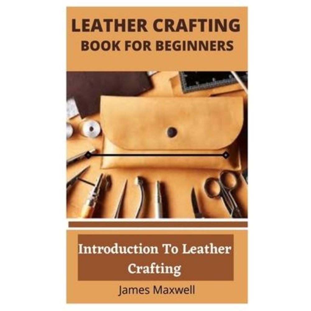 Leather Crafting Book for Beginners: Introduction To Leather Crafting -- James M